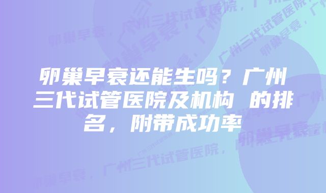 卵巢早衰还能生吗？广州三代试管医院及机构 的排名，附带成功率