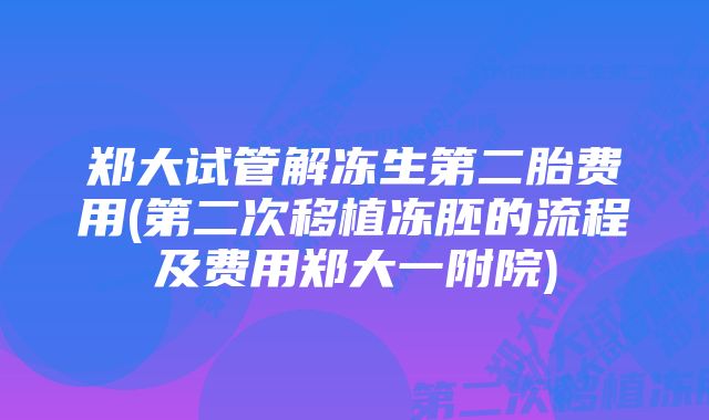 郑大试管解冻生第二胎费用(第二次移植冻胚的流程及费用郑大一附院)