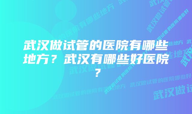 武汉做试管的医院有哪些地方？武汉有哪些好医院？