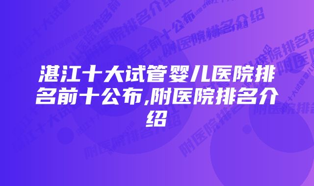 湛江十大试管婴儿医院排名前十公布,附医院排名介绍