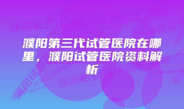 濮阳第三代试管医院在哪里，濮阳试管医院资料解析