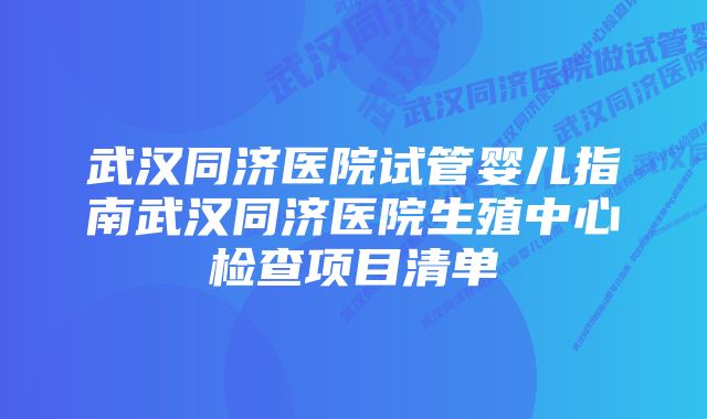 武汉同济医院试管婴儿指南武汉同济医院生殖中心检查项目清单