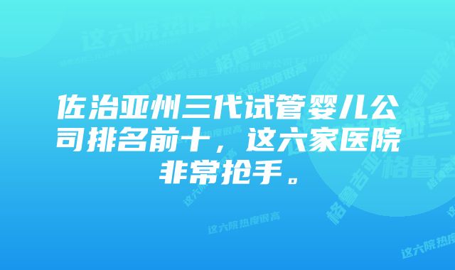 佐治亚州三代试管婴儿公司排名前十，这六家医院非常抢手。