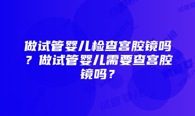 做试管婴儿检查宫腔镜吗？做试管婴儿需要查宫腔镜吗？