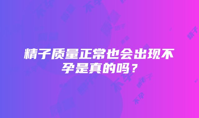 精子质量正常也会出现不孕是真的吗？