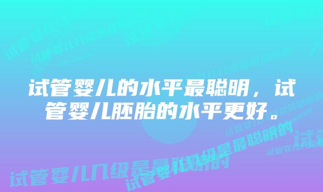 试管婴儿的水平最聪明，试管婴儿胚胎的水平更好。