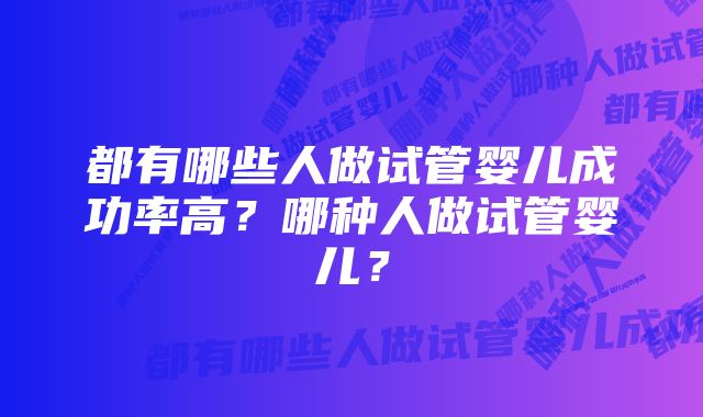 都有哪些人做试管婴儿成功率高？哪种人做试管婴儿？