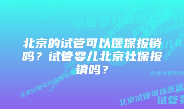 北京的试管可以医保报销吗？试管婴儿北京社保报销吗？