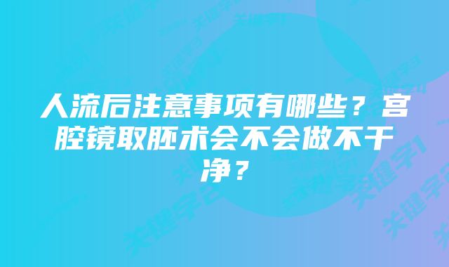 人流后注意事项有哪些？宫腔镜取胚术会不会做不干净？