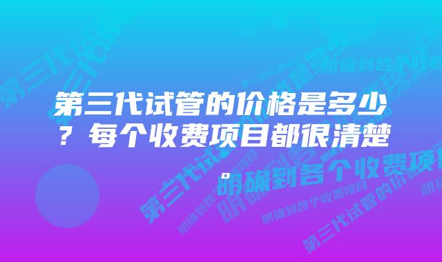 第三代试管的价格是多少？每个收费项目都很清楚。