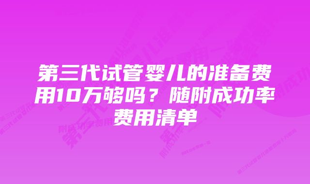 第三代试管婴儿的准备费用10万够吗？随附成功率费用清单