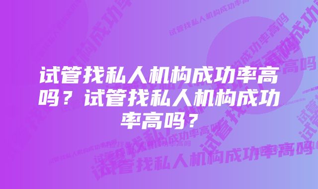 试管找私人机构成功率高吗？试管找私人机构成功率高吗？