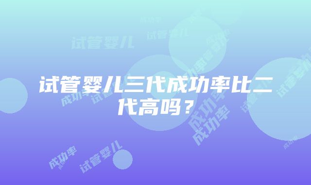 试管婴儿三代成功率比二代高吗？