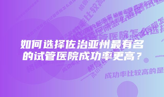 如何选择佐治亚州最有名的试管医院成功率更高？