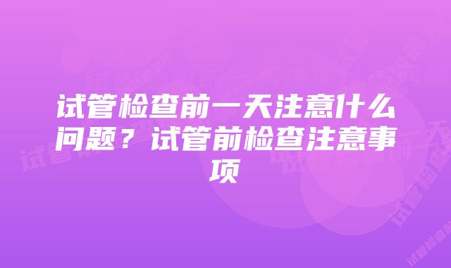 试管检查前一天注意什么问题？试管前检查注意事项