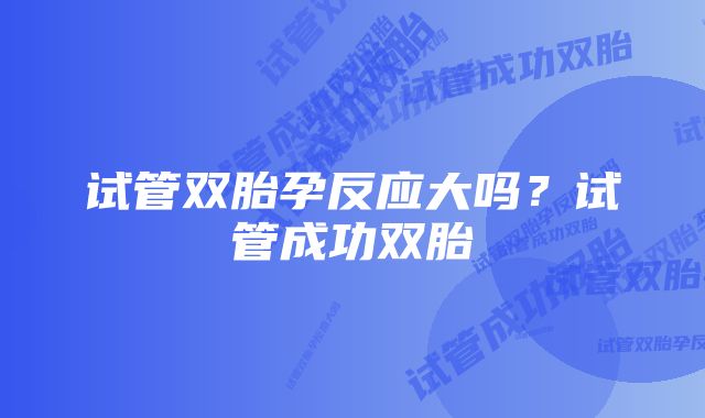 试管双胎孕反应大吗？试管成功双胎