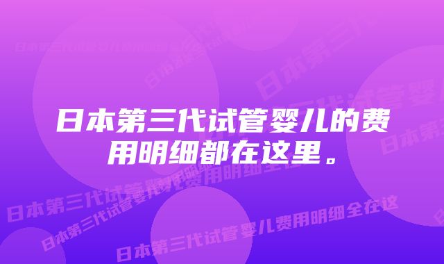 日本第三代试管婴儿的费用明细都在这里。