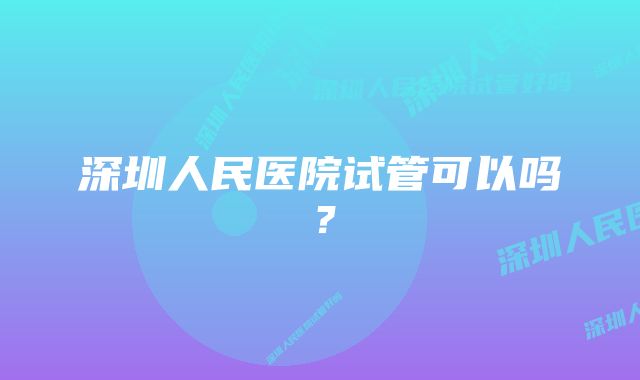 深圳人民医院试管可以吗？