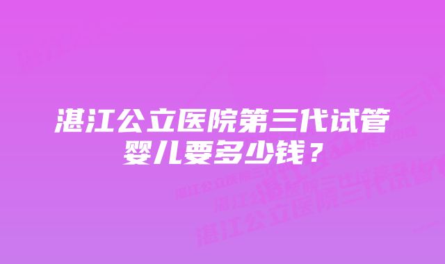 湛江公立医院第三代试管婴儿要多少钱？