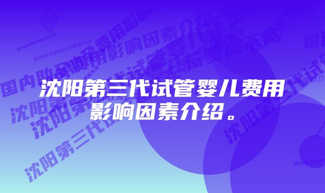 沈阳第三代试管婴儿费用影响因素介绍。