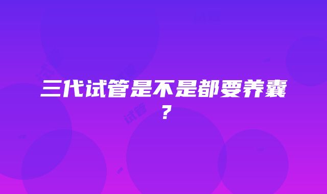 三代试管是不是都要养囊？