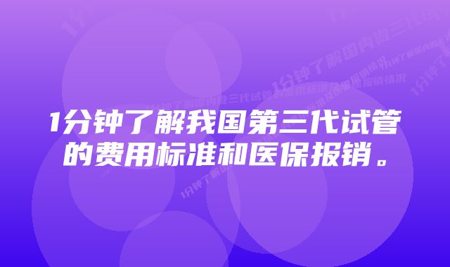 1分钟了解我国第三代试管的费用标准和医保报销。