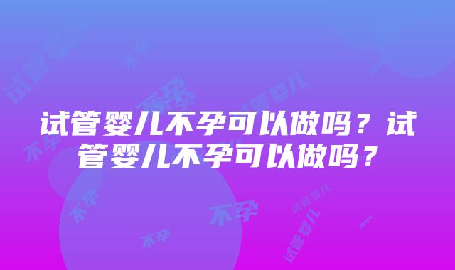 试管婴儿不孕可以做吗？试管婴儿不孕可以做吗？