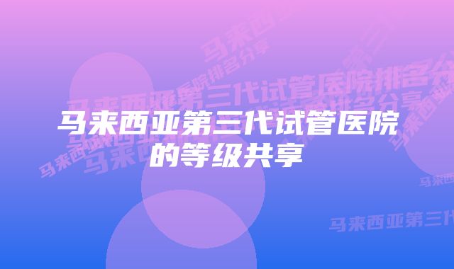 马来西亚第三代试管医院的等级共享