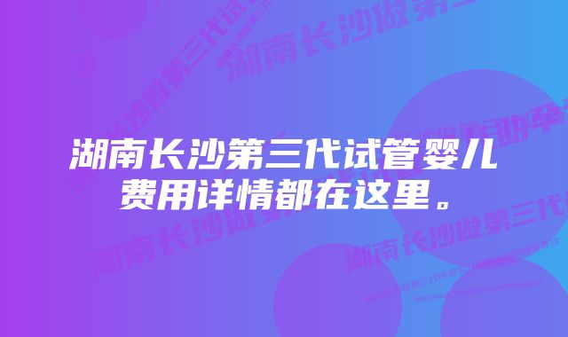 湖南长沙第三代试管婴儿费用详情都在这里。