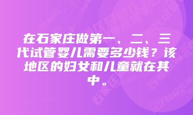 在石家庄做第一、二、三代试管婴儿需要多少钱？该地区的妇女和儿童就在其中。