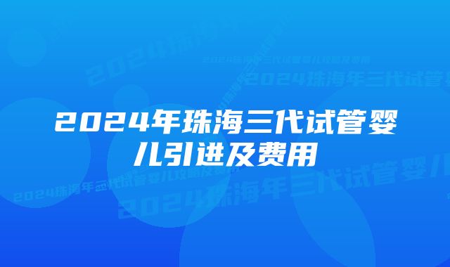 2024年珠海三代试管婴儿引进及费用