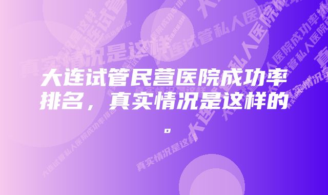 大连试管民营医院成功率排名，真实情况是这样的。