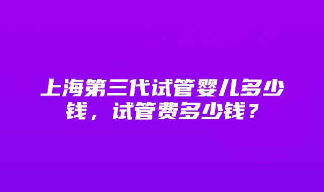 上海第三代试管婴儿多少钱，试管费多少钱？