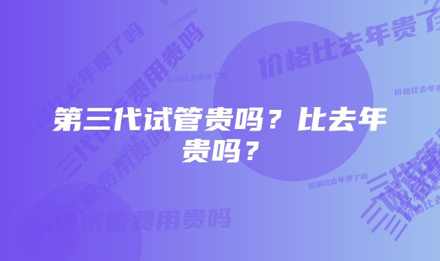 第三代试管贵吗？比去年贵吗？