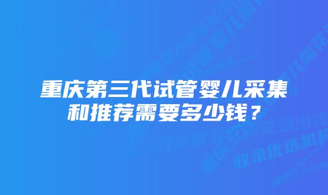 重庆第三代试管婴儿采集和推荐需要多少钱？