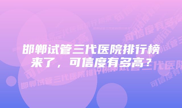 邯郸试管三代医院排行榜来了，可信度有多高？