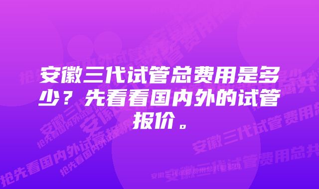 安徽三代试管总费用是多少？先看看国内外的试管报价。