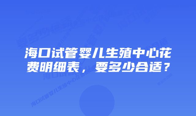 海口试管婴儿生殖中心花费明细表，要多少合适？