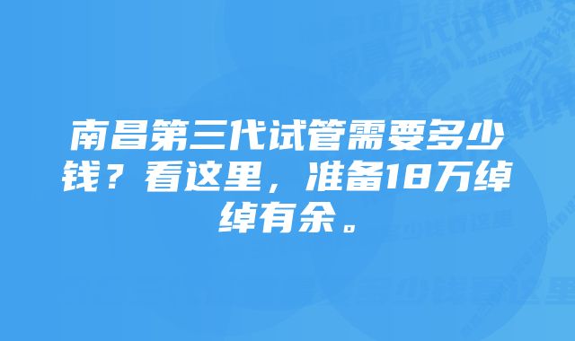 南昌第三代试管需要多少钱？看这里，准备18万绰绰有余。