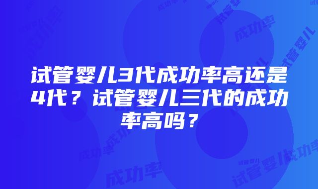 试管婴儿3代成功率高还是4代？试管婴儿三代的成功率高吗？