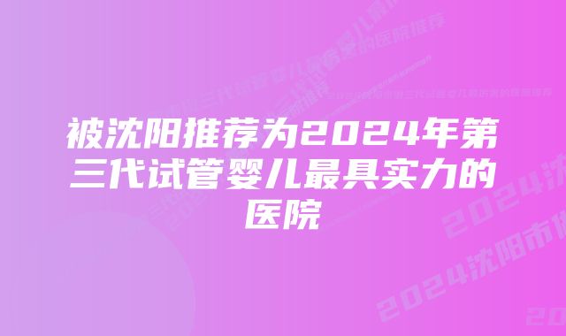 被沈阳推荐为2024年第三代试管婴儿最具实力的医院