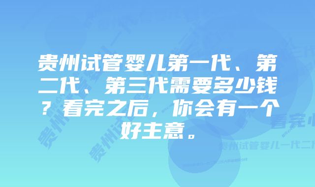 贵州试管婴儿第一代、第二代、第三代需要多少钱？看完之后，你会有一个好主意。