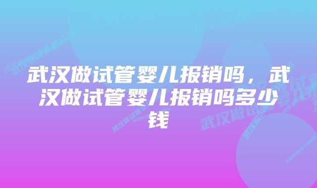 武汉做试管婴儿报销吗，武汉做试管婴儿报销吗多少钱