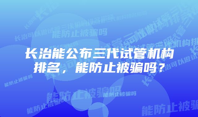 长治能公布三代试管机构排名，能防止被骗吗？