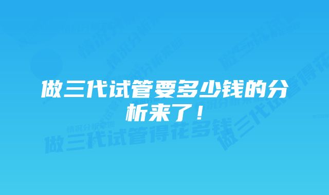 做三代试管要多少钱的分析来了！