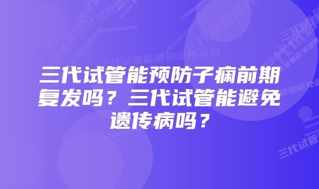 三代试管能预防子痫前期复发吗？三代试管能避免遗传病吗？