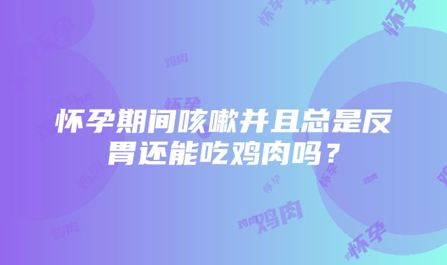 怀孕期间咳嗽并且总是反胃还能吃鸡肉吗？