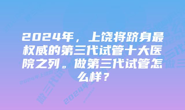 2024年，上饶将跻身最权威的第三代试管十大医院之列。做第三代试管怎么样？