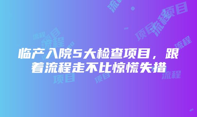 临产入院5大检查项目，跟着流程走不比惊慌失措