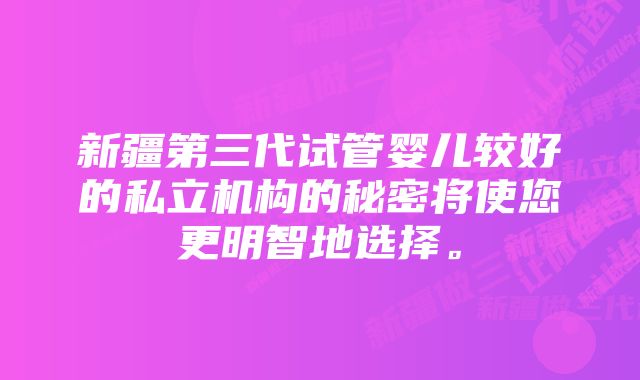 新疆第三代试管婴儿较好的私立机构的秘密将使您更明智地选择。